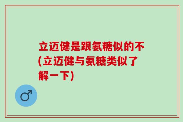 立迈健是跟氨糖似的不(立迈健与氨糖类似了解一下)