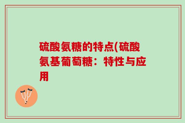 硫酸氨糖的特点(硫酸氨基葡萄糖：特性与应用