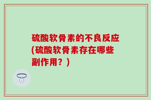 硫酸软骨素的不良反应(硫酸软骨素存在哪些副作用？)
