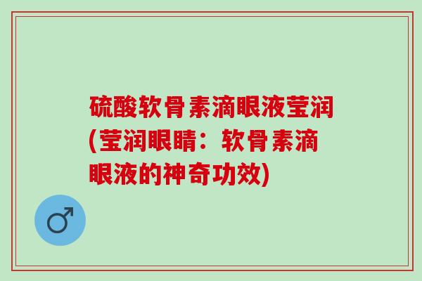 硫酸软骨素滴眼液莹润(莹润眼睛：软骨素滴眼液的神奇功效)