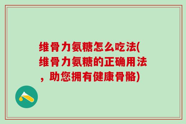 维骨力氨糖怎么吃法(维骨力氨糖的正确用法，助您拥有健康骨骼)