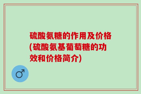 硫酸氨糖的作用及价格(硫酸氨基葡萄糖的功效和价格简介)
