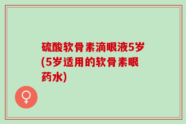 硫酸软骨素滴眼液5岁(5岁适用的软骨素眼药水)