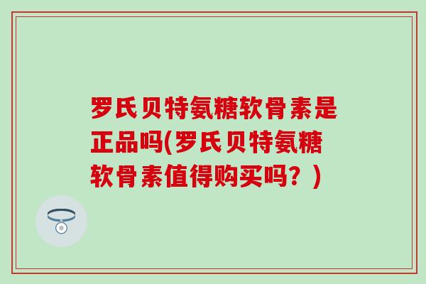 罗氏贝特氨糖软骨素是正品吗(罗氏贝特氨糖软骨素值得购买吗？)