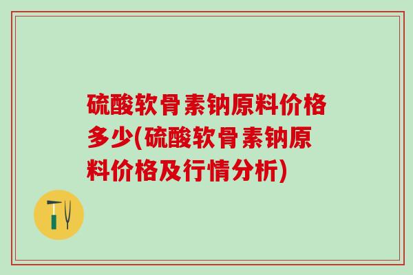 硫酸软骨素钠原料价格多少(硫酸软骨素钠原料价格及行情分析)