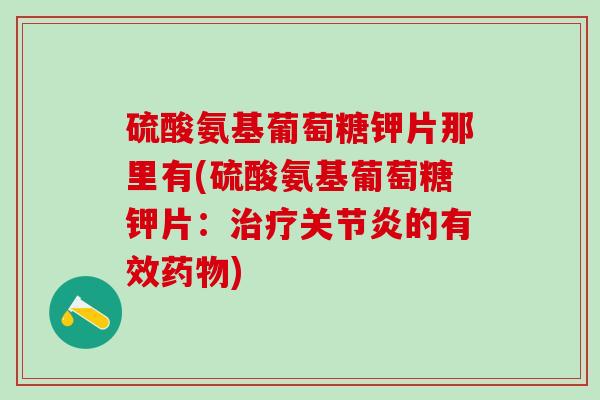 硫酸氨基葡萄糖钾片那里有(硫酸氨基葡萄糖钾片：治疗关节炎的有效药物)
