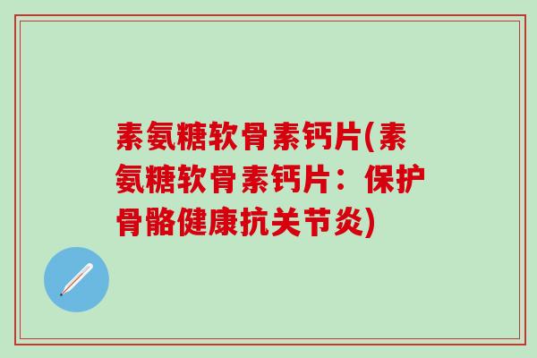 素氨糖软骨素钙片(素氨糖软骨素钙片：保护骨骼健康抗关节炎)