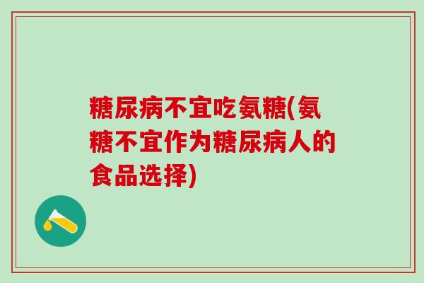 糖尿病不宜吃氨糖(氨糖不宜作为糖尿病人的食品选择)