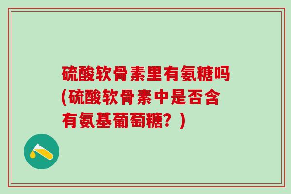 硫酸软骨素里有氨糖吗(硫酸软骨素中是否含有氨基葡萄糖？)