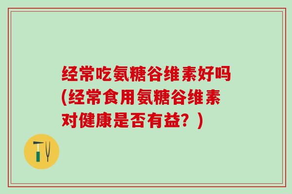 经常吃氨糖谷维素好吗(经常食用氨糖谷维素对健康是否有益？)
