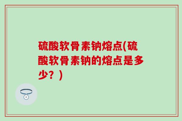 硫酸软骨素钠熔点(硫酸软骨素钠的熔点是多少？)