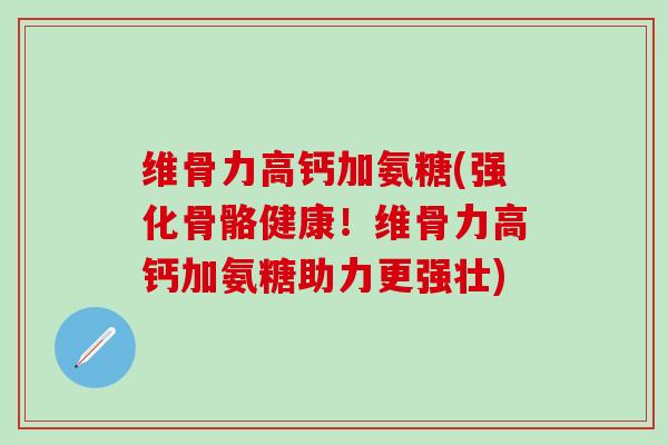维骨力高钙加氨糖(强化骨骼健康!维骨力高钙加氨糖助力更强壮) 维骨力高钙加氨糖(强化骨骼健康!维骨力高钙加氨糖助力更强壮)
