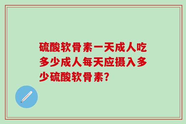 硫酸软骨素一天成人吃多少成人每天应摄入多少硫酸软骨素？