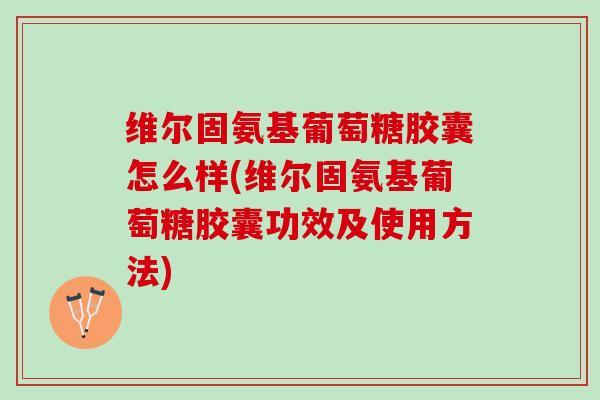 维尔固氨基葡萄糖胶囊怎么样(维尔固氨基葡萄糖胶囊功效及使用方法)