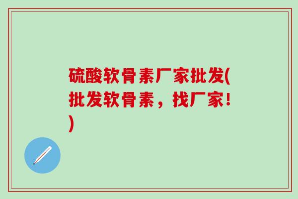 硫酸软骨素厂家批发(批发软骨素，找厂家！)