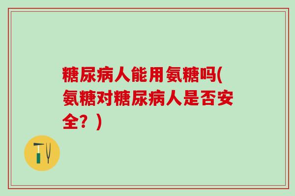 人能用氨糖吗(氨糖对人是否安全?) 人能用氨糖吗(氨糖对人是否安全?)