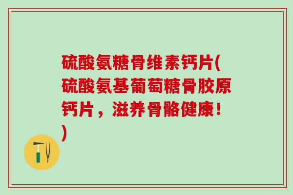 硫酸氨糖骨维素钙片(硫酸氨基葡萄糖骨胶原钙片，滋养骨骼健康！)
