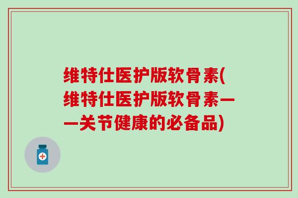 维特仕医护版软骨素(维特仕医护版软骨素——关节健康的必备品)