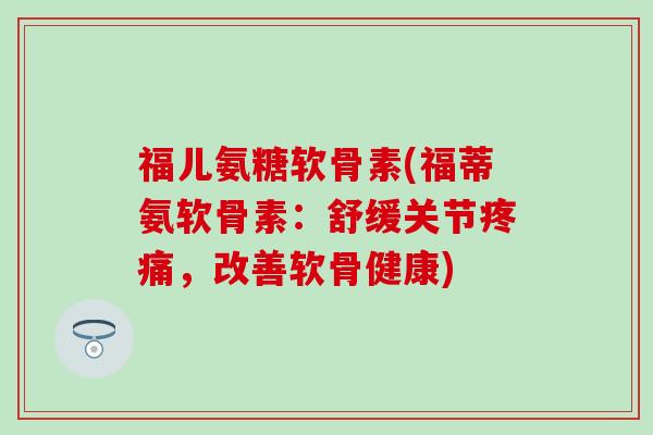 福儿氨糖软骨素(福蒂氨软骨素：舒缓关节疼痛，改善软骨健康)