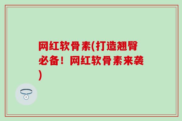 网红软骨素(打造翘臀必备！网红软骨素来袭)
