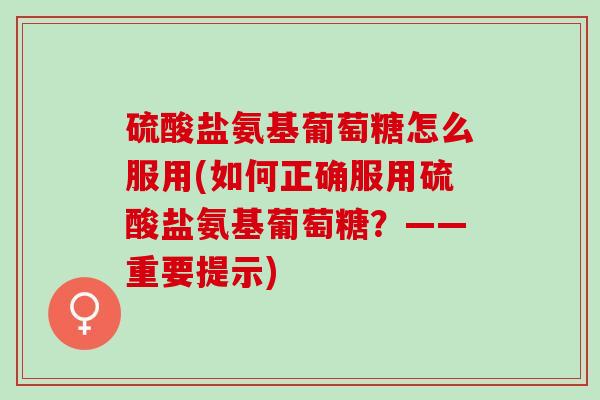硫酸盐氨基葡萄糖怎么服用(如何正确服用硫酸盐氨基葡萄糖?——重要提示) 硫酸盐氨基葡萄糖怎么服用(如何正确服用硫酸盐氨基葡萄糖?——重要提示)