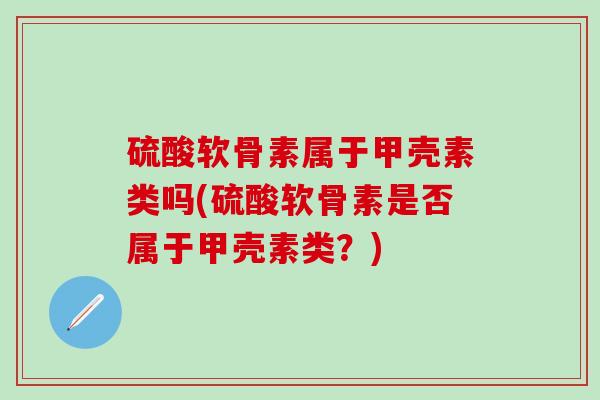 硫酸软骨素属于甲壳素类吗(硫酸软骨素是否属于甲壳素类？)