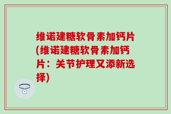 维诺建糖软骨素加钙片(维诺建糖软骨素加钙片：关节护理又添新选择)