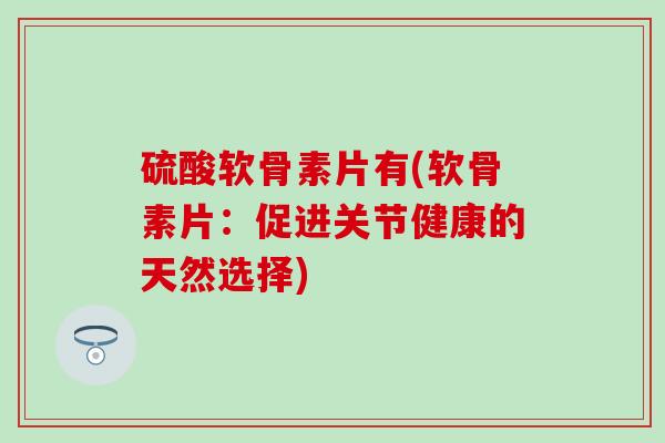 硫酸软骨素片有(软骨素片:促进关节健康的天然选择) 硫酸软骨素片有(软骨素片:促进关节健康的天然选择)
