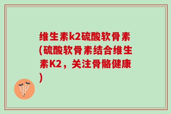 维生素k2硫酸软骨素(硫酸软骨素结合维生素K2，关注骨骼健康)