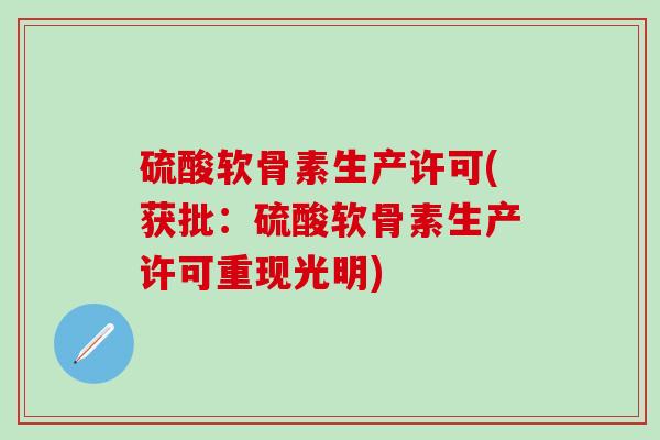 硫酸软骨素生产许可(获批：硫酸软骨素生产许可重现光明)