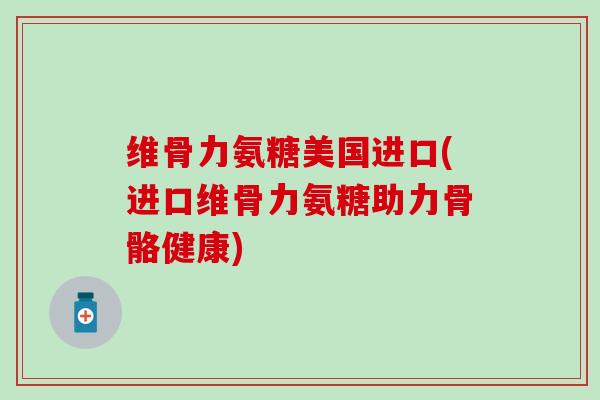 维骨力氨糖美国进口(进口维骨力氨糖助力骨骼健康) 维骨力氨糖美国进口(进口维骨力氨糖助力骨骼健康)