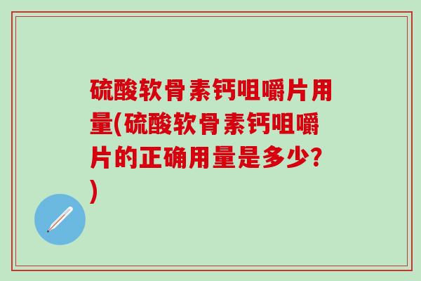 硫酸软骨素钙咀嚼片用量(硫酸软骨素钙咀嚼片的正确用量是多少？)