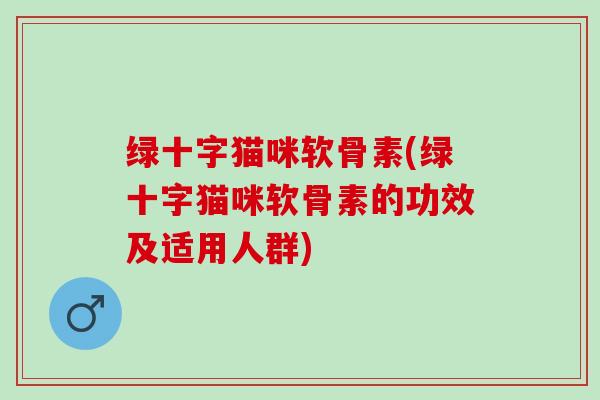 绿十字猫咪软骨素(绿十字猫咪软骨素的功效及适用人群)