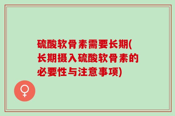 硫酸软骨素需要长期(长期摄入硫酸软骨素的必要性与注意事项) 硫酸软骨素需要长期(长期摄入硫酸软骨素的必要性与注意事项)