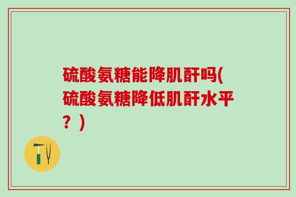 硫酸氨糖能降肌酐吗(硫酸氨糖降低肌酐水平?) 硫酸氨糖能降肌酐吗(硫酸氨糖降低肌酐水平?)