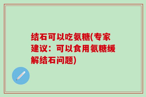 结石可以吃氨糖(专家建议：可以食用氨糖缓解结石问题)