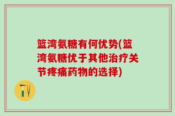 篮湾氨糖有何优势(篮湾氨糖优于其他治疗关节疼痛药物的选择)