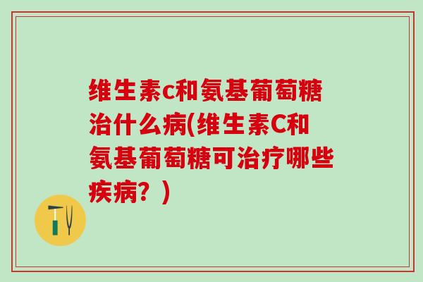 维生素c和氨基葡萄糖治什么病(维生素C和氨基葡萄糖可治疗哪些疾病？)