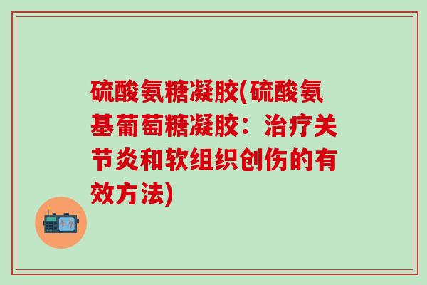硫酸氨糖凝胶(硫酸氨基葡萄糖凝胶：治疗关节炎和软组织创伤的有效方法)