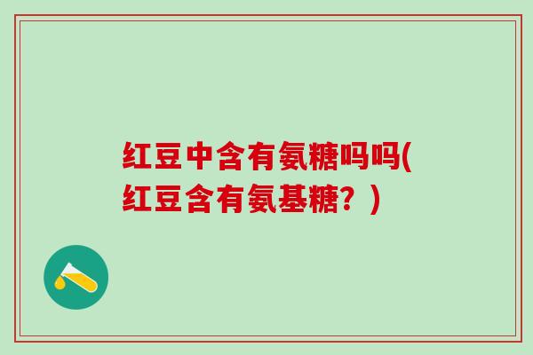 红豆中含有氨糖吗吗(红豆含有氨基糖？)