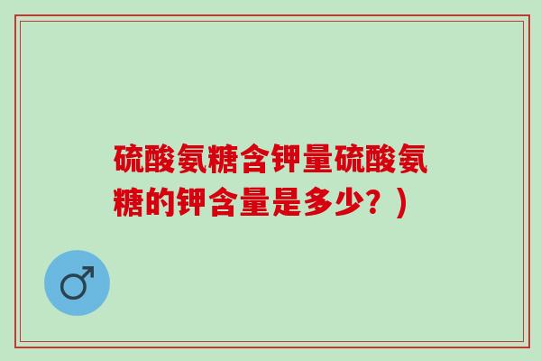 硫酸氨糖含钾量硫酸氨糖的钾含量是多少？)
