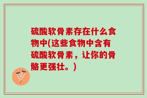 硫酸软骨素存在什么食物中(这些食物中含有硫酸软骨素，让你的骨骼更强壮。)