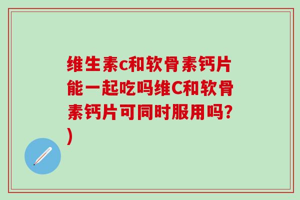维生素c和软骨素钙片能一起吃吗维C和软骨素钙片可同时服用吗？)
