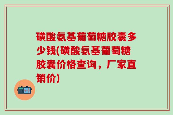 磺酸氨基葡萄糖胶囊多少钱(磺酸氨基葡萄糖胶囊价格查询,厂家直销价) 磺酸氨基葡萄糖胶囊多少钱(磺酸氨基葡萄糖胶囊价格查询,厂家直销价)