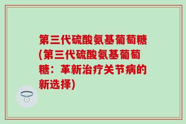 第三代硫酸氨基葡萄糖(第三代硫酸氨基葡萄糖：革新治疗关节病的新选择)