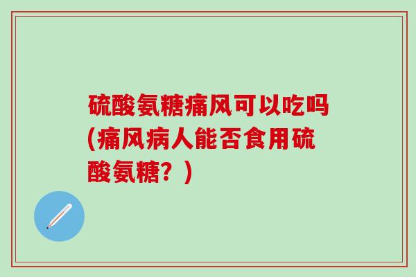 硫酸氨糖痛风可以吃吗(痛风病人能否食用硫酸氨糖？)