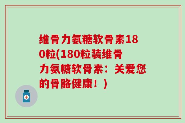 维骨力氨糖软骨素180粒(180粒装维骨力氨糖软骨素:关爱您的骨骼健康!) 维骨力氨糖软骨素180粒(180粒装维骨力氨糖软骨素:关爱您的骨骼健康!)