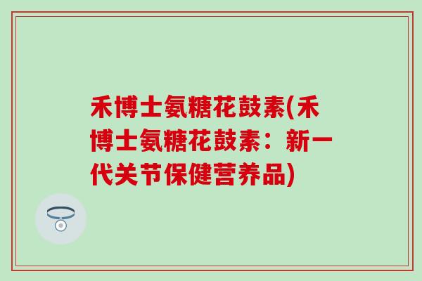 禾博士氨糖花鼓素(禾博士氨糖花鼓素：新一代关节保健营养品)