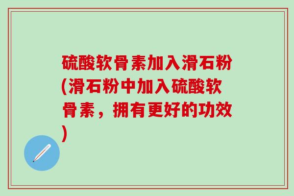 硫酸软骨素加入滑石粉(滑石粉中加入硫酸软骨素，拥有更好的功效)
