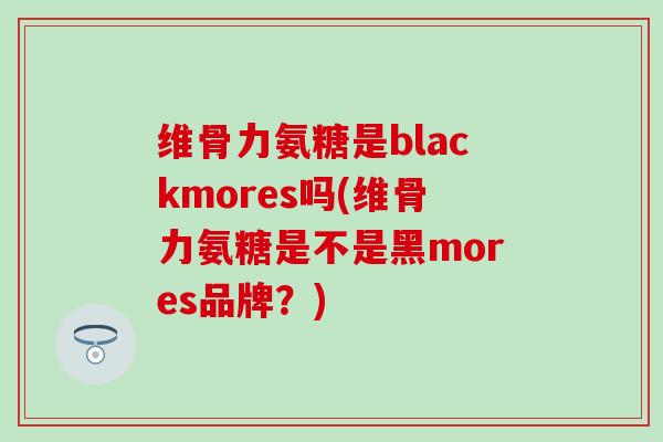 维骨力氨糖是blackmores吗(维骨力氨糖是不是黑mores品牌？)
